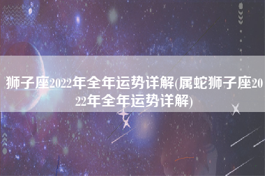 狮子座2022年全年运势详解(属蛇狮子座2022年全年运势详解)