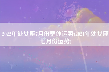 2022年处女座7月份整体运势(2021年处女座七月份运势)