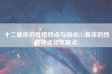 十二星座的性格特点与弱点(12星座的性格特点及优缺点)