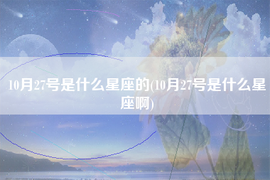 10月27号是什么星座的(10月27号是什么星座啊)