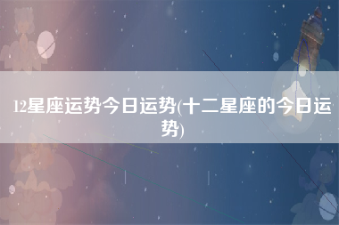 12星座运势今日运势(十二星座的今日运势)