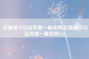 巨蟹座今日运势第一星座网(巨蟹座今日运势第一星座网312)