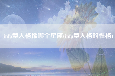 infp型人格像哪个星座(infp型人格的性格)