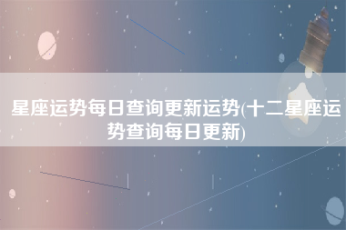 星座运势每日查询更新运势(十二星座运势查询每日更新)