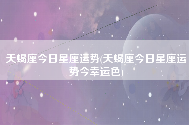 天蝎座今日星座运势(天蝎座今日星座运势今幸运色)