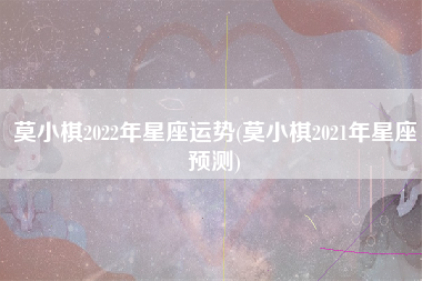 莫小棋2022年星座运势(莫小棋2021年星座预测)