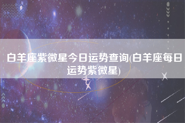 白羊座紫微星今日运势查询(白羊座每日运势紫微星)