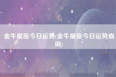 金牛星座今日运势(金牛星座今日运势查询)