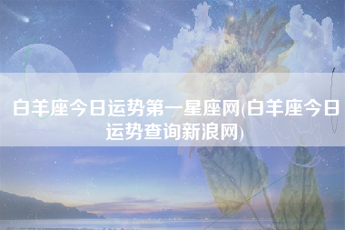 白羊座今日运势第一星座网(白羊座今日运势查询新浪网)