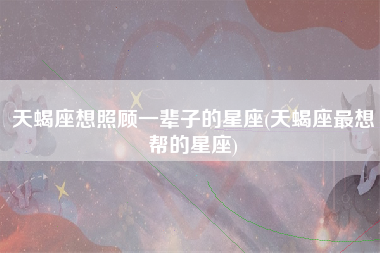 天蝎座想照顾一辈子的星座(天蝎座最想帮的星座)