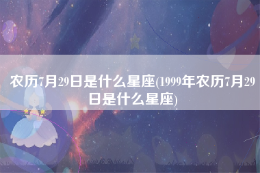 农历7月29日是什么星座(1999年农历7月29日是什么星座)