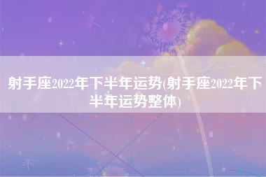 射手座2022年下半年运势(射手座2022年下半年运势整体)