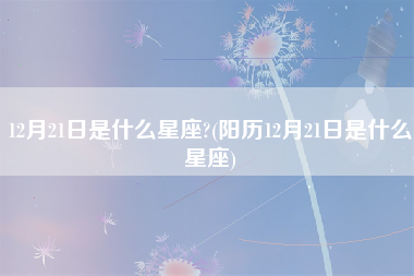 12月21日是什么星座?(阳历12月21日是什么星座)