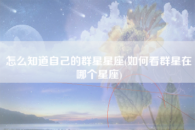 怎么知道自己的群星星座(如何看群星在哪个星座)