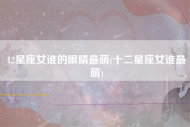 12星座女谁的眼睛最萌(十二星座女谁最萌)