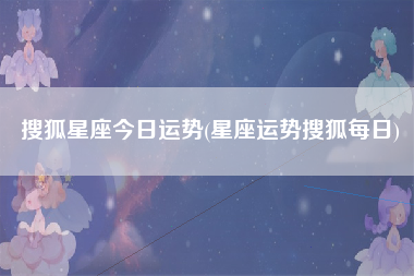 搜狐星座今日运势(星座运势搜狐每日)