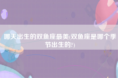 哪天出生的双鱼座最美(双鱼座是哪个季节出生的?)