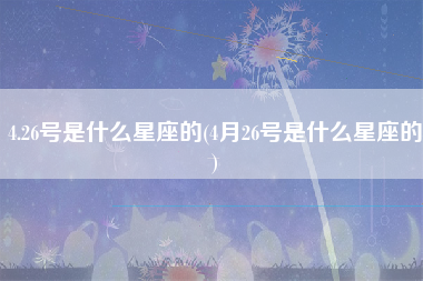 4.26号是什么星座的(4月26号是什么星座的)