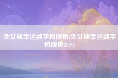 处女座幸运数字和颜色(处女座幸运数字和颜色2019)