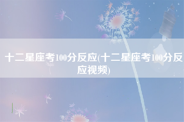 十二星座考100分反应(十二星座考100分反应视频)