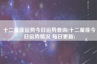 十二星座运势今日运势查询(十二星座今日运势情况 每日更新)