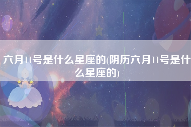 六月11号是什么星座的(阴历六月11号是什么星座的)