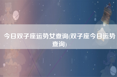 今日双子座运势女查询(双子座今日运势查询)