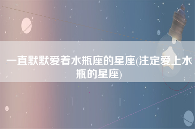 一直默默爱着水瓶座的星座(注定爱上水瓶的星座)