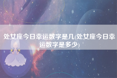 处女座今日幸运数字是几(处女座今日幸运数字是多少)