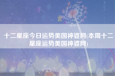 十二星座今日运势美国神婆网(本周十二星座运势美国神婆网)