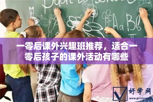 一零后课外兴趣班推荐，适合一零后孩子的课外活动有哪些