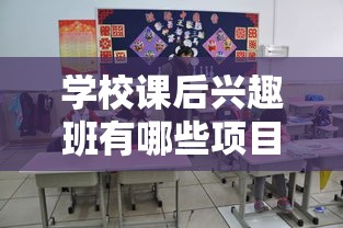 学校课后兴趣班有哪些项目（精彩课程一览）