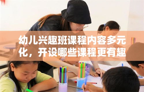 幼儿兴趣班课程内容多元化，开设哪些课程更有趣