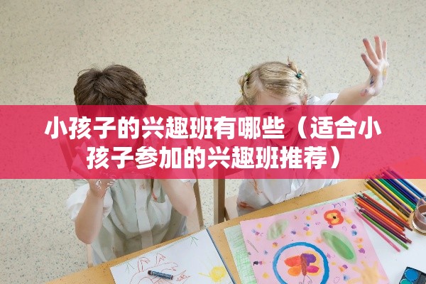 小孩子的兴趣班有哪些（适合小孩子参加的兴趣班推荐）