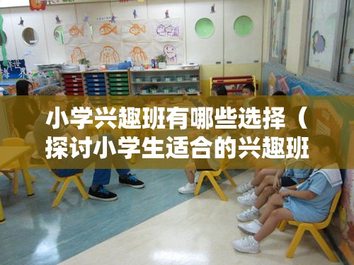 小学兴趣班有哪些选择（探讨小学生适合的兴趣班类型）