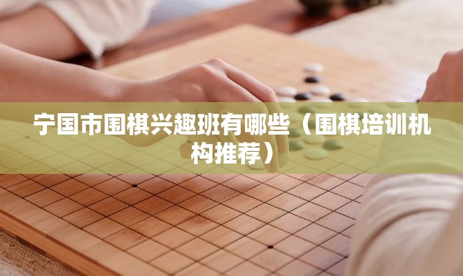 宁国市围棋兴趣班有哪些（围棋培训机构推荐）