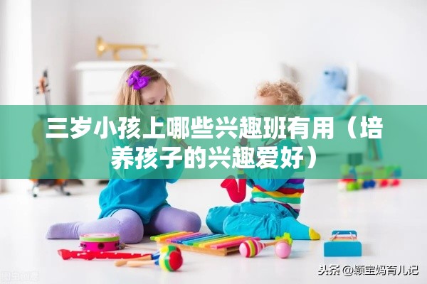 三岁小孩上哪些兴趣班有用（培养孩子的兴趣爱好）