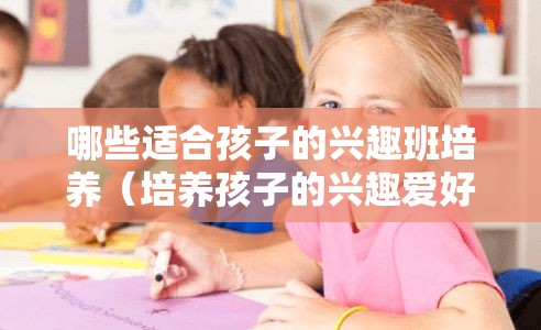 哪些适合孩子的兴趣班培养（培养孩子的兴趣爱好）