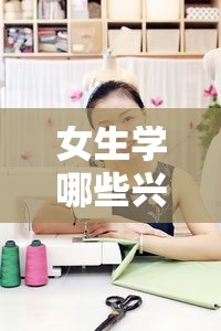 女生学哪些兴趣班好,女生适合学习的兴趣班推荐