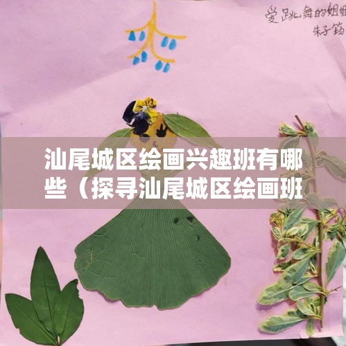 汕尾城区绘画兴趣班有哪些（探寻汕尾城区绘画班推荐）