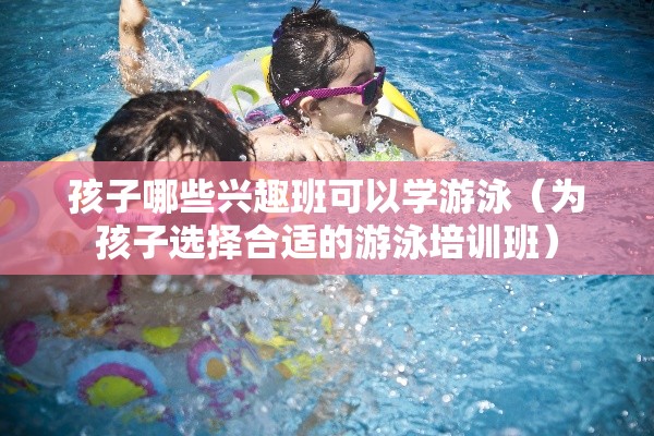 孩子哪些兴趣班可以学游泳（为孩子选择合适的游泳培训班）