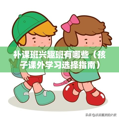 补课班兴趣班有哪些（孩子课外学习选择指南）