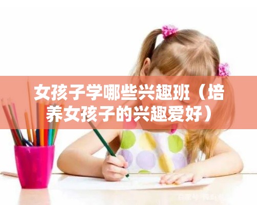 女孩子学哪些兴趣班（培养女孩子的兴趣爱好）