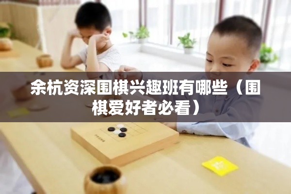 余杭资深围棋兴趣班有哪些（围棋爱好者必看）