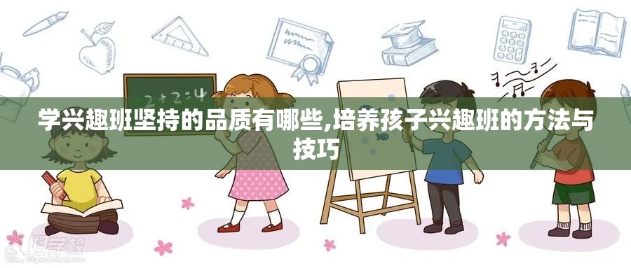 学兴趣班坚持的品质有哪些,培养孩子兴趣班的方法与技巧