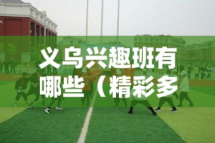 义乌兴趣班有哪些（精彩多样的义乌兴趣班推荐）