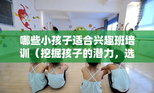 哪些小孩子适合兴趣班培训（挖掘孩子的潜力，选择适合的培训项目）