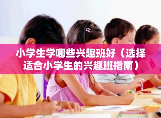 小学生学哪些兴趣班好（选择适合小学生的兴趣班指南）