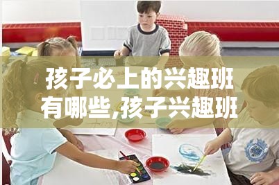 孩子必上的兴趣班有哪些,孩子兴趣班选择指南