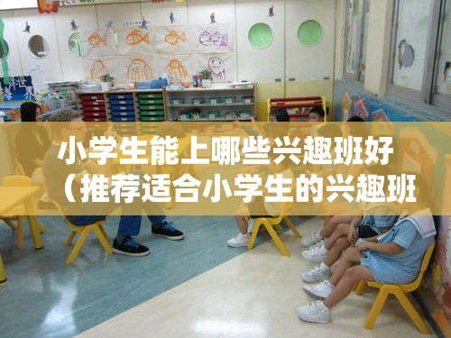 小学生能上哪些兴趣班好（推荐适合小学生的兴趣班）